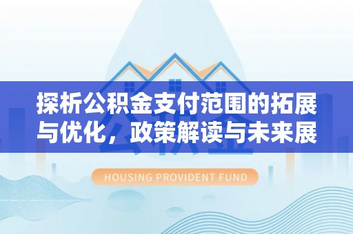 新丰探析公积金支付范围的拓展与优化，政策解读与未来展望