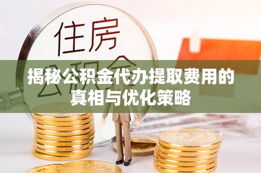 新丰揭秘公积金代办提取费用的真相与优化策略