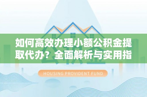新丰如何高效办理小额公积金提取代办？全面解析与实用指南