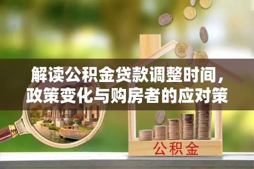 新丰解读公积金贷款调整时间，政策变化与购房者的应对策略