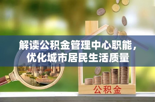 新丰解读公积金管理中心职能，优化城市居民生活质量