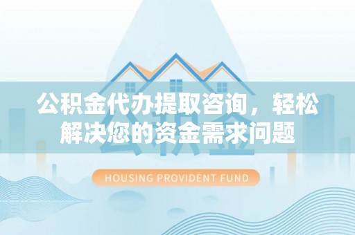 新丰公积金代办提取咨询，轻松解决您的资金需求问题