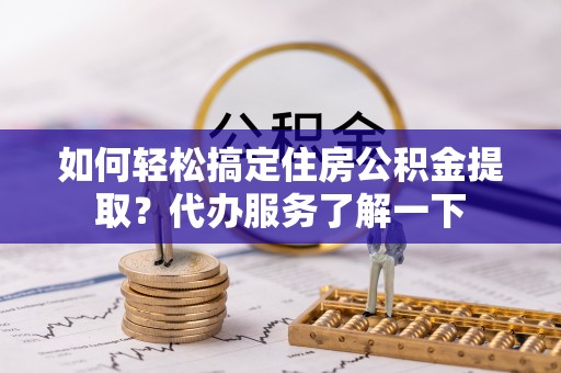 新丰如何轻松搞定住房公积金提取？代办服务了解一下