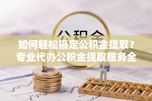 新丰如何轻松搞定公积金提取？专业代办公积金提取服务全解析