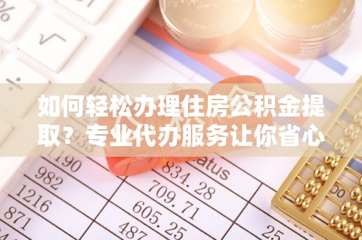 新丰如何轻松办理住房公积金提取？专业代办服务让你省心无忧