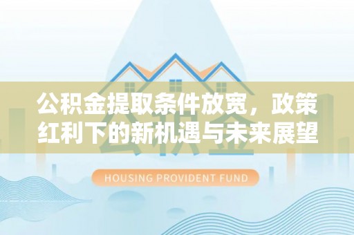 新丰公积金提取条件放宽，政策红利下的新机遇与未来展望