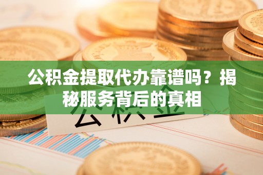 新丰公积金提取代办靠谱吗？揭秘服务背后的真相