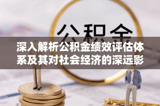 新丰深入解析公积金绩效评估体系及其对社会经济的深远影响