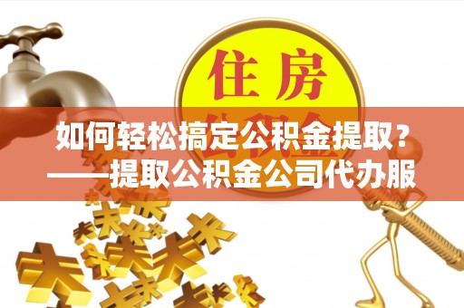 新丰如何轻松搞定公积金提取？——提取公积金公司代办服务全解析