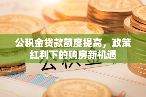 新丰公积金贷款额度提高，政策红利下的购房新机遇