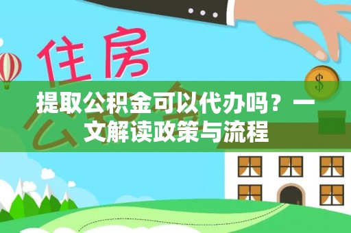 新丰提取公积金可以代办吗？一文解读政策与流程