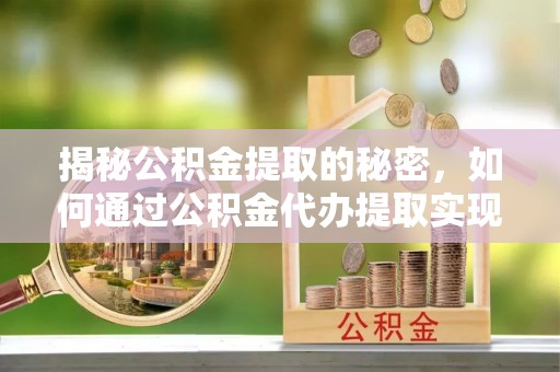 新丰揭秘公积金提取的秘密，如何通过公积金代办提取实现财务自由