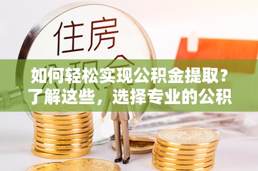 新丰如何轻松实现公积金提取？了解这些，选择专业的公积金提取代办服务