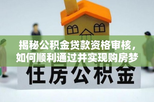 新丰揭秘公积金贷款资格审核，如何顺利通过并实现购房梦想