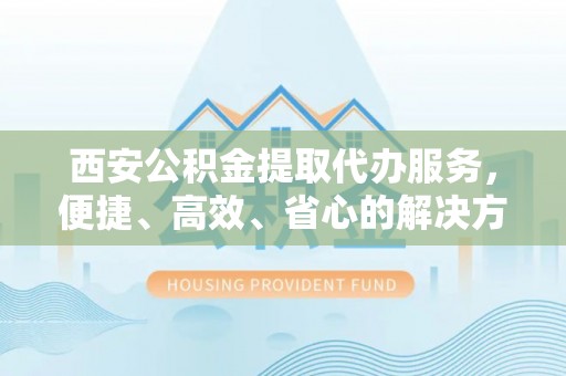 新丰西安公积金提取代办服务，便捷、高效、省心的解决方案