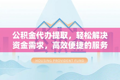 新丰公积金代办提取，轻松解决资金需求，高效便捷的服务选择