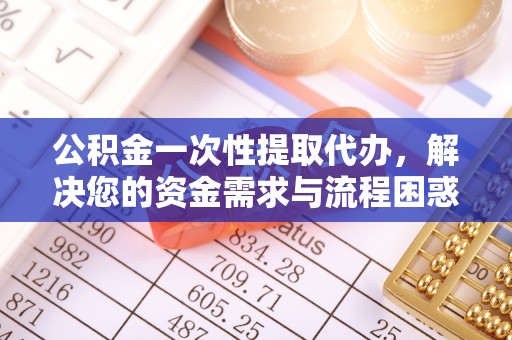 新丰公积金一次性提取代办，解决您的资金需求与流程困惑