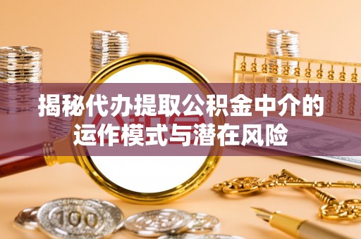 新丰揭秘代办提取公积金中介的运作模式与潜在风险