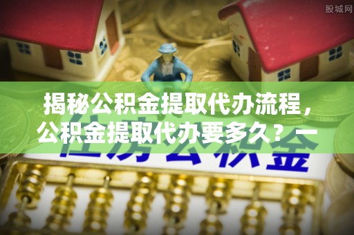 新丰揭秘公积金提取代办流程，公积金提取代办要多久？一文读懂