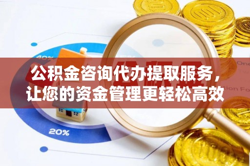 新丰公积金咨询代办提取服务，让您的资金管理更轻松高效