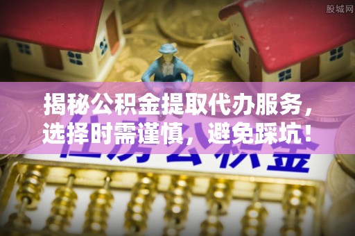 新丰揭秘公积金提取代办服务，选择时需谨慎，避免踩坑！