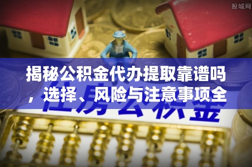 新丰揭秘公积金代办提取靠谱吗，选择、风险与注意事项全解析