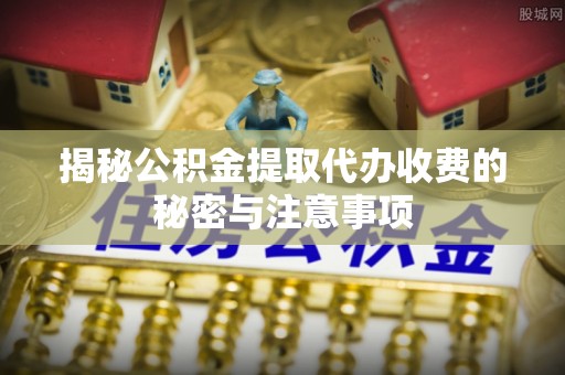 新丰揭秘公积金提取代办收费的秘密与注意事项