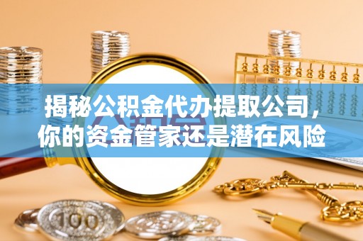 新丰揭秘公积金代办提取公司，你的资金管家还是潜在风险？
