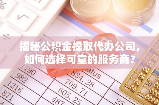 新丰揭秘公积金提取代办公司，如何选择可靠的服务商？