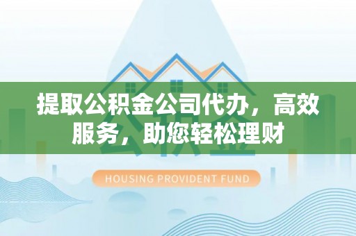 新丰提取公积金公司代办，高效服务，助您轻松理财