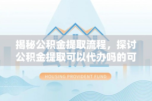 新丰揭秘公积金提取流程，探讨公积金提取可以代办吗的可行性与注意事项