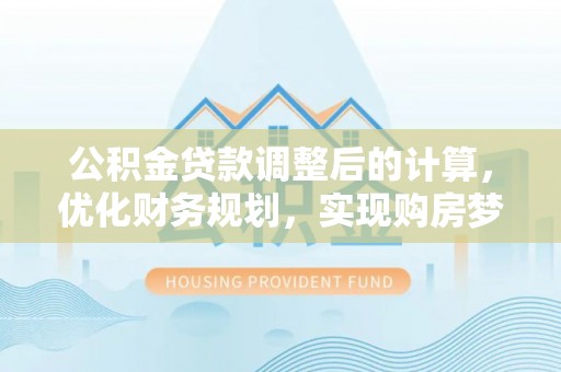 新丰公积金贷款调整后的计算，优化财务规划，实现购房梦想