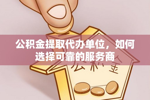 新丰公积金提取代办单位，如何选择可靠的服务商