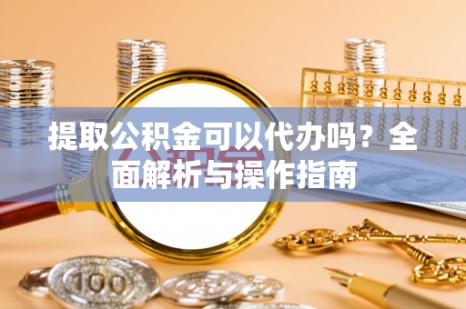 新丰提取公积金可以代办吗？全面解析与操作指南