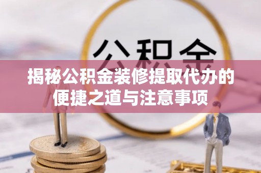 新丰揭秘公积金装修提取代办的便捷之道与注意事项