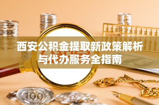 新丰西安公积金提取新政策解析与代办服务全指南