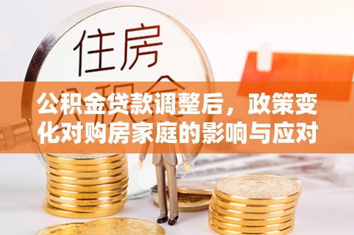 新丰公积金贷款调整后，政策变化对购房家庭的影响与应对策略