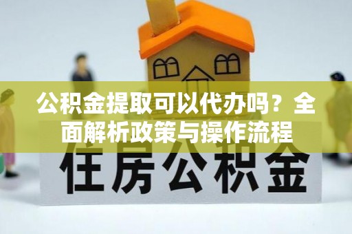 新丰公积金提取可以代办吗？全面解析政策与操作流程