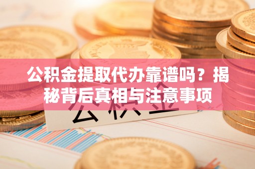 新丰公积金提取代办靠谱吗？揭秘背后真相与注意事项