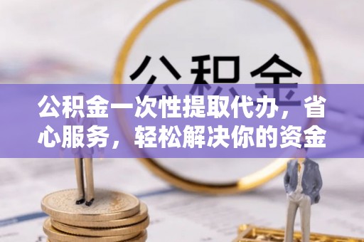 新丰公积金一次性提取代办，省心服务，轻松解决你的资金需求