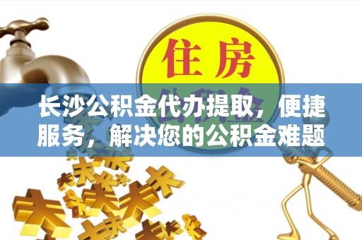 新丰长沙公积金代办提取，便捷服务，解决您的公积金难题