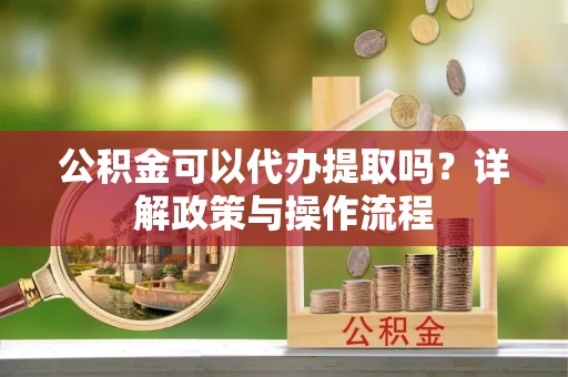 新丰公积金可以代办提取吗？详解政策与操作流程