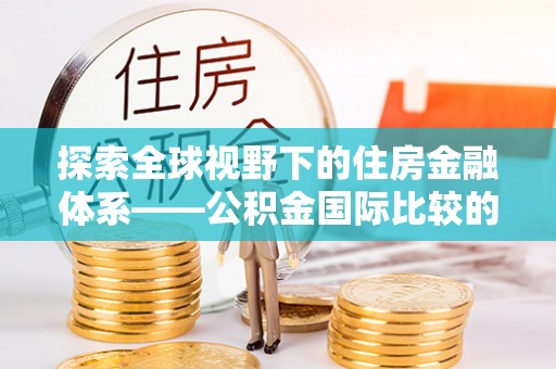 新丰探索全球视野下的住房金融体系——公积金国际比较的深度解析