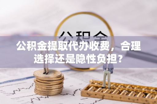 新丰公积金提取代办收费，合理选择还是隐性负担？