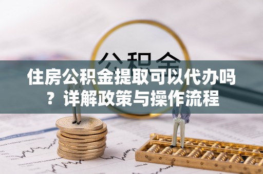 新丰住房公积金提取可以代办吗？详解政策与操作流程