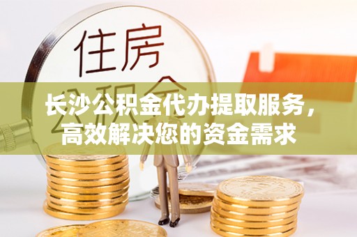 新丰长沙公积金代办提取服务，高效解决您的资金需求