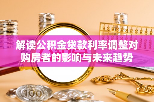 新丰解读公积金贷款利率调整对购房者的影响与未来趋势