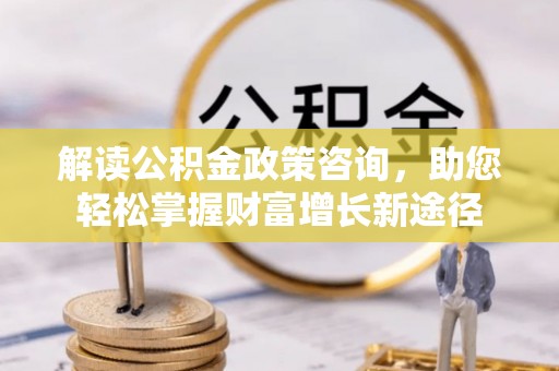 新丰解读公积金政策咨询，助您轻松掌握财富增长新途径