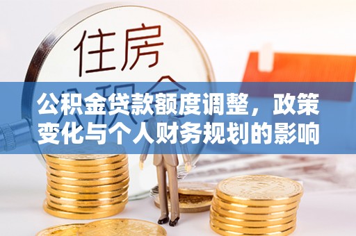 新丰公积金贷款额度调整，政策变化与个人财务规划的影响