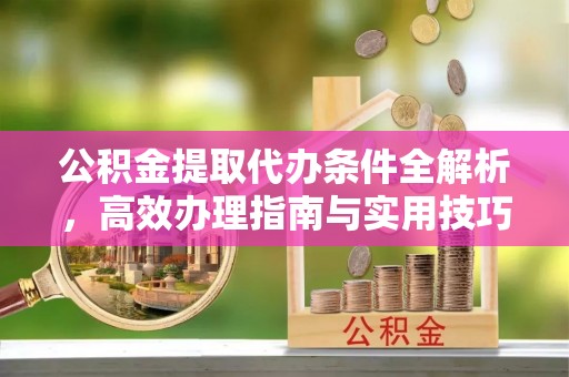 新丰公积金提取代办条件全解析，高效办理指南与实用技巧